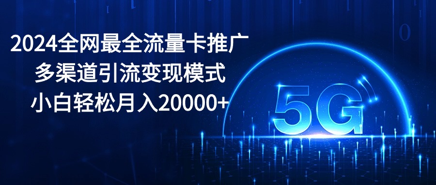 2024全网最全流量卡推广多渠道引流变现模式，小白轻松月入20000+-紫爵资源库