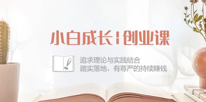 小白成长|创业课：追求理论与实践结合，踏实落地，有尊严的持续赚钱-42节-紫爵资源库