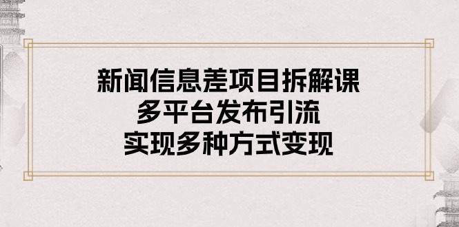 新闻信息差项目拆解课：多平台发布引流，实现多种方式变现-紫爵资源库