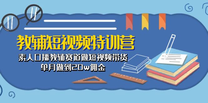 教辅-短视频特训营： 素人口播教辅赛道做短视频带货，单月做到20w佣金-紫爵资源库