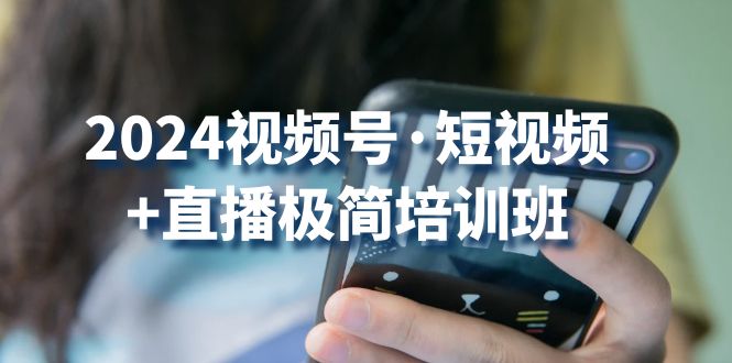 2024视频号·短视频+直播极简培训班：抓住视频号风口，流量红利-紫爵资源库