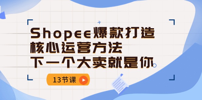 Shopee-爆款打造核心运营方法，下一个大卖就是你-紫爵资源库