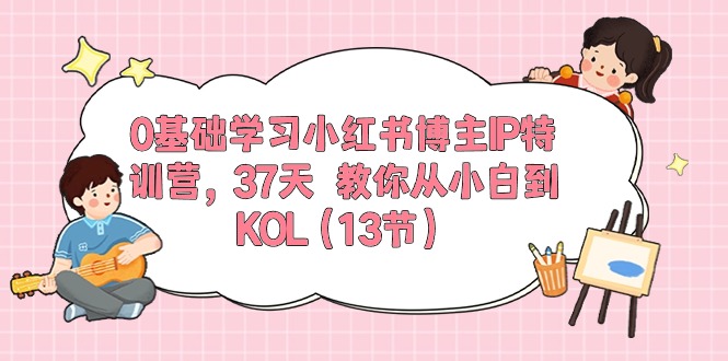 0基础学习小红书博主IP特训营，37天 教你从小白到KOL-紫爵资源库