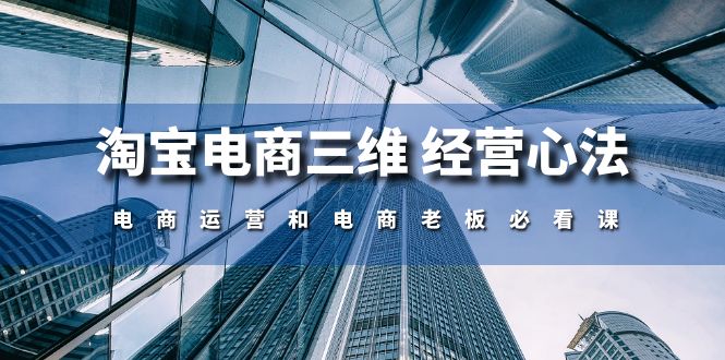 淘宝电商三维 经营心法：电商运营和电商老板必看课-紫爵资源库