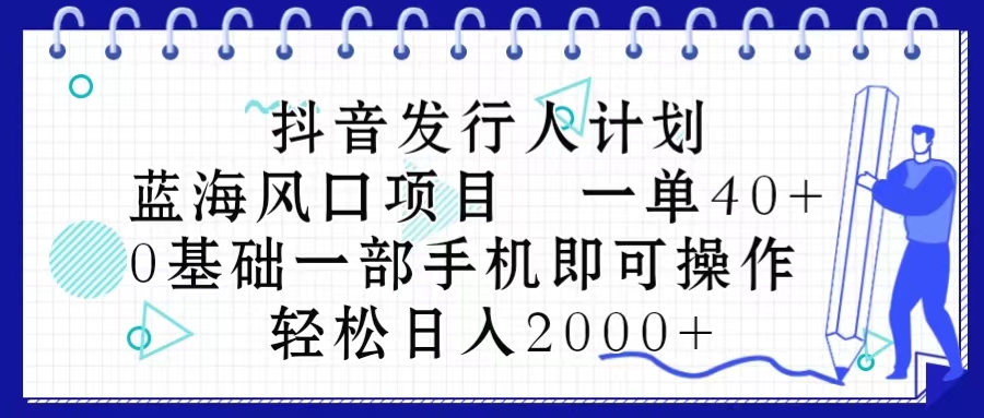 抖音发行人计划，蓝海风口项目 一单40，0基础一部手机即可操作 日入2000＋-紫爵资源库