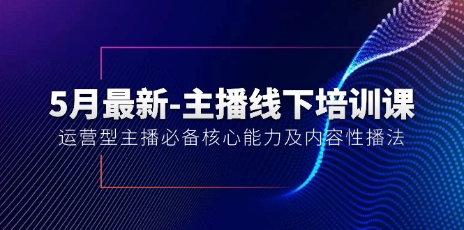 5月最新-主播线下培训课【40期】：运营型主播必备核心能力及内容性播法-紫爵资源库