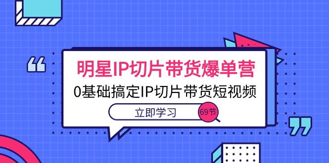 明星IP切片带货爆单营，0基础搞定IP切片带货短视频-紫爵资源库