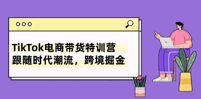 TikTok电商带货特训营，跟随时代潮流，跨境掘金-紫爵资源库