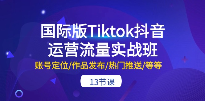 国际版Tiktok抖音运营流量实战班：账号定位/作品发布/热门推送/等等-13节-紫爵资源库