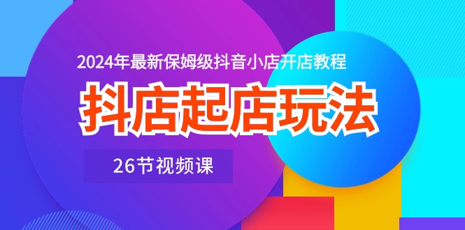 抖店起店玩法，2024年最新保姆级抖音小店开店教程-紫爵资源库