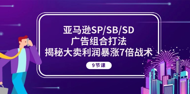 亚马逊SP/SB/SD广告组合打法，揭秘大卖利润暴涨7倍战术 (9节课)-紫爵资源库