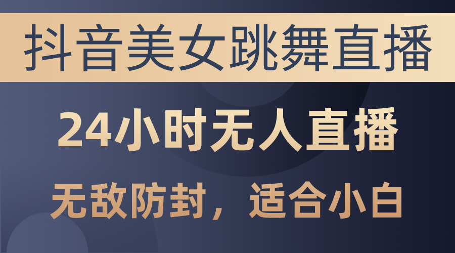 抖音美女跳舞直播，日入3000+，24小时无人直播，无敌防封技术，小白最…-紫爵资源库