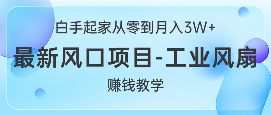 白手起家从零到月入3W+，最新风口项目-工业风扇赚钱教学-紫爵资源库