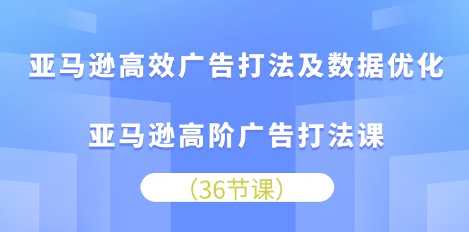 亚马逊高效广告打法及数据优化，亚马逊高阶广告打法课-紫爵资源库