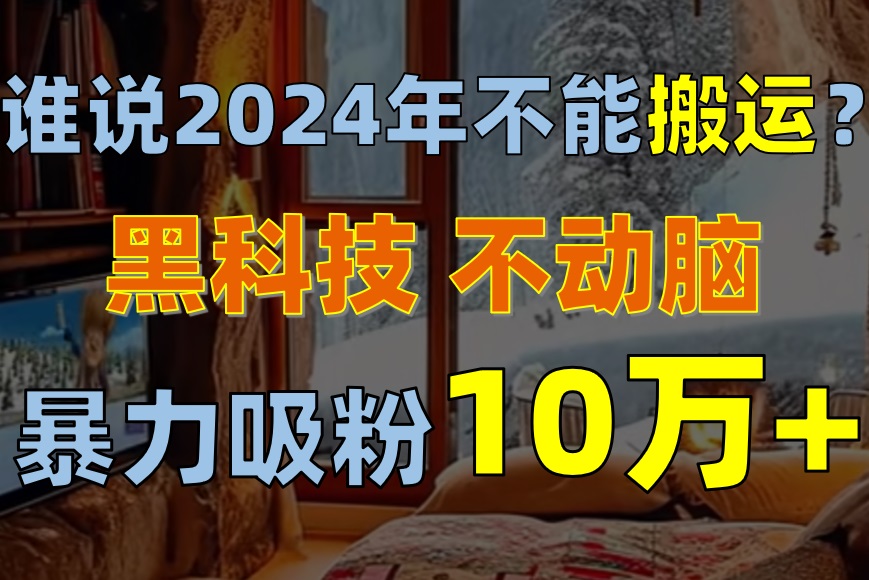 谁说2024年不能搬运？只动手不动脑，自媒体平台单月暴力涨粉10000+-紫爵资源库