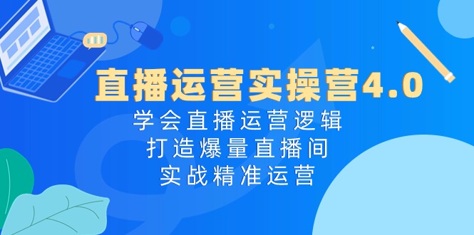 直播运营实操营4.0：学会直播运营逻辑，打造爆量直播间，实战精准运营-紫爵资源库