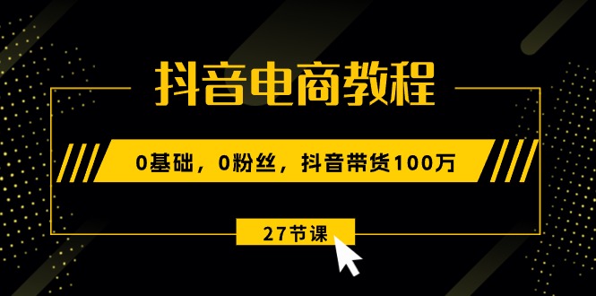 抖音电商教程：0基础，0粉丝，抖音带货100万-紫爵资源库