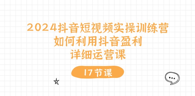 2024抖音短视频实操训练营：如何利用抖音盈利，详细运营课-紫爵资源库