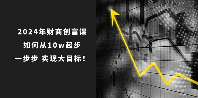 2024年 财商-创富课：如何从10w起步，一步步 实现大目标！-紫爵资源库