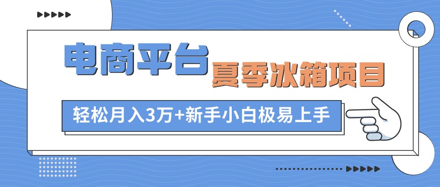 电商平台夏季冰箱项目，轻松月入3万+，新手小白极易上手-紫爵资源库