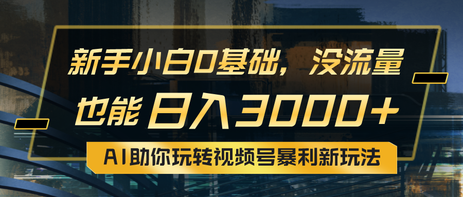 小白0基础，没流量也能日入3000+：AI助你玩转视频号暴利新玩法-紫爵资源库