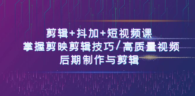 剪辑+抖加+短视频课： 掌握剪映剪辑技巧/高质量视频/后期制作与剪辑-50节-紫爵资源库