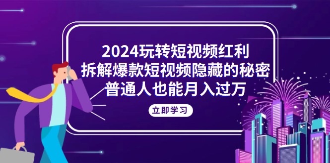 2024玩转短视频红利，拆解爆款短视频隐藏的秘密，普通人也能月入过万-紫爵资源库