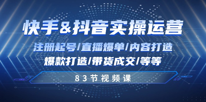 快手与抖音实操运营：注册起号/直播爆单/内容打造/爆款打造/带货成交/83节-紫爵资源库