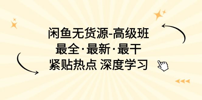 闲鱼无货源-高级班，最全·最新·最干，紧贴热点 深度学习-紫爵资源库