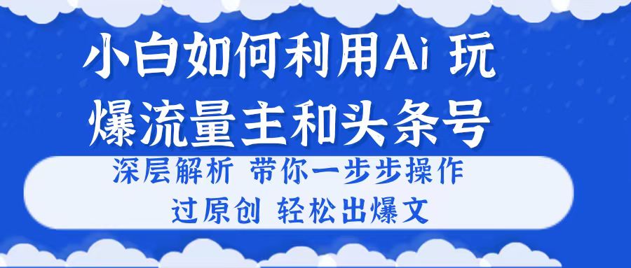 小白如何利用Ai，完爆流量主和头条号 深层解析，一步步操作，过原创出爆文-紫爵资源库