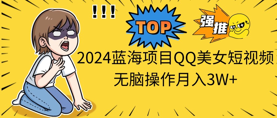 2024蓝海项目QQ美女短视频无脑操作月入3W+-紫爵资源库