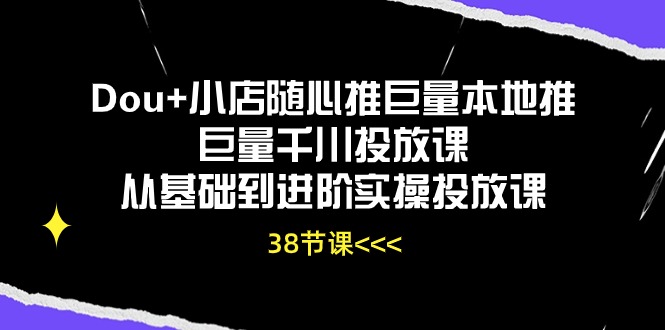 Dou+小店随心推巨量本地推巨量千川投放课从基础到进阶实操投放课-紫爵资源库