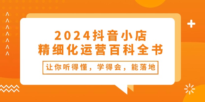 2024抖音小店-精细化运营百科全书：让你听得懂，学得会，能落地-紫爵资源库