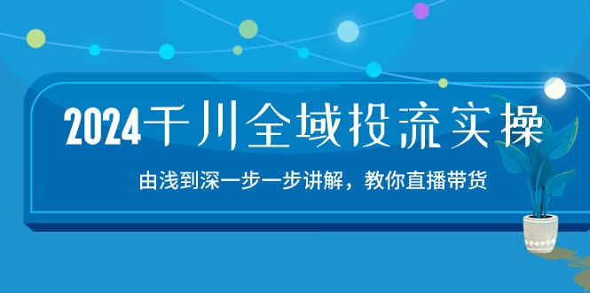 2024千川-全域投流精品实操：由谈到深一步一步讲解，教你直播带货-15节-紫爵资源库