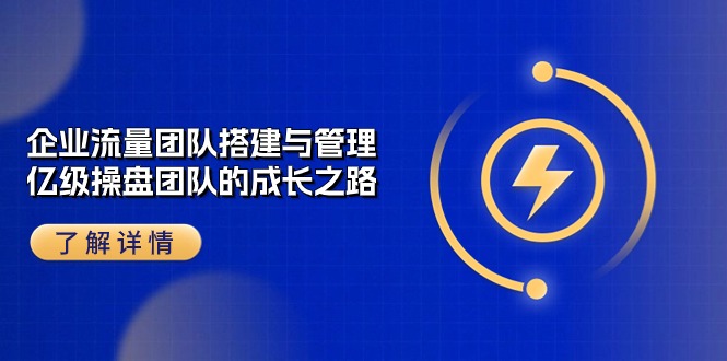 企业 流量团队-搭建与管理，亿级 操盘团队的成长之路-紫爵资源库