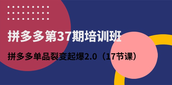 拼多多第37期培训班：拼多多单品裂变起爆2.0-紫爵资源库