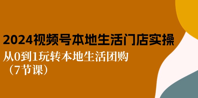 2024视频号短视频本地生活门店实操：从0到1玩转本地生活团购-紫爵资源库