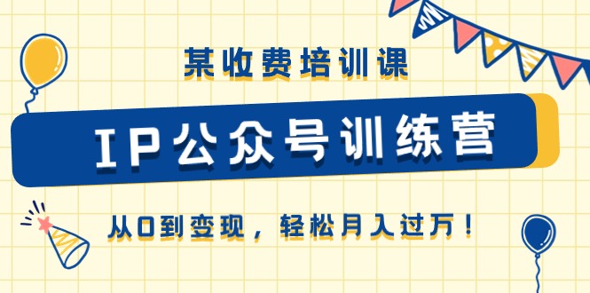 某收费培训课《IP公众号训练营》从0到变现，轻松月入过万！-紫爵资源库