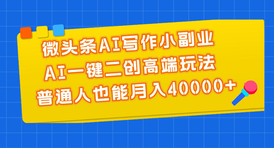 微头条AI写作小副业，AI一键二创高端玩法 普通人也能月入40000+-紫爵资源库