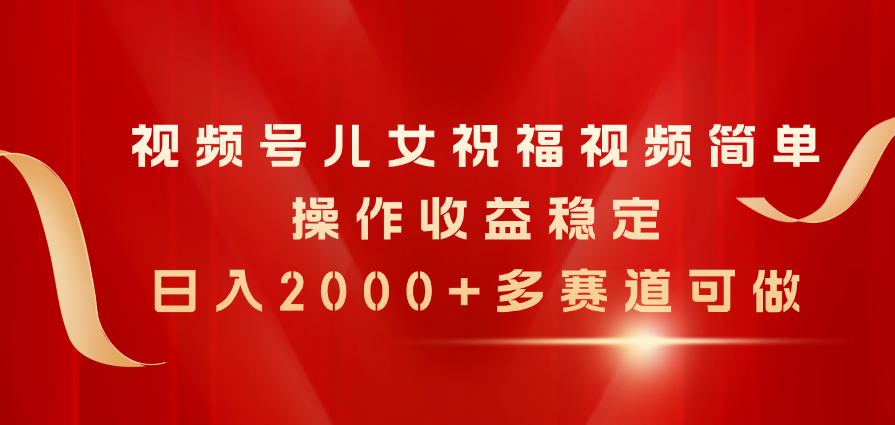 视频号儿女祝福视频，简单操作收益稳定，日入2000+，多赛道可做-紫爵资源库