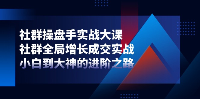 社群-操盘手实战大课：社群 全局增长成交实战，小白到大神的进阶之路-紫爵资源库