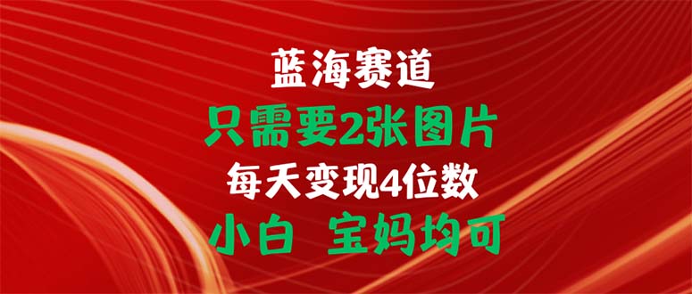 只需要2张图片 每天变现4位数 小白 宝妈均可-紫爵资源库