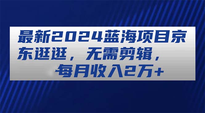 最新2024蓝海项目京东逛逛，无需剪辑，每月收入2万+-紫爵资源库