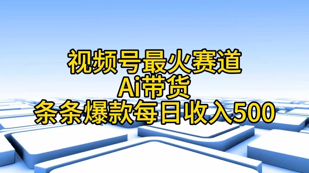 视频号最火赛道——Ai带货条条爆款每日收入500-紫爵资源库