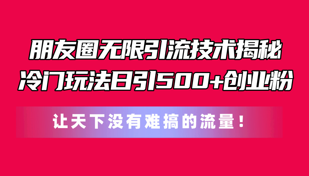 朋友圈无限引流技术揭秘，一个冷门玩法日引500+创业粉，让天下没有难搞…-紫爵资源库