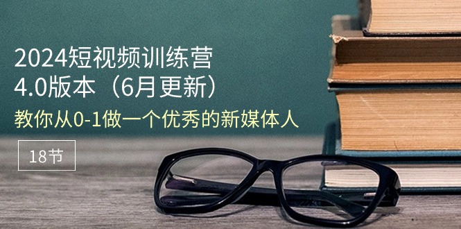 2024短视频训练营-6月4.0版本：教你从0-1做一个优秀的新媒体人-紫爵资源库