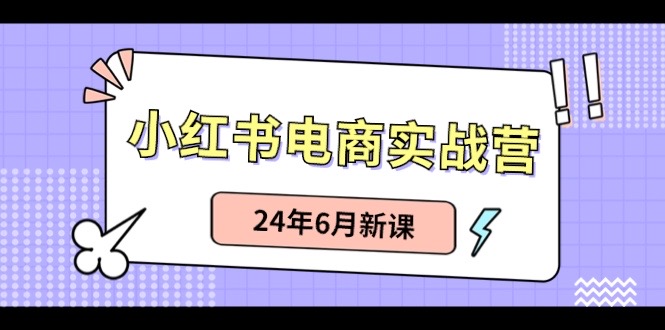 小红书电商实战营：小红书笔记带货和无人直播，24年6月新课-紫爵资源库