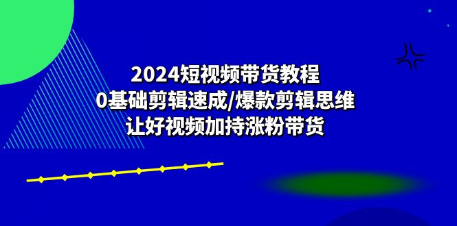 2024短视频带货教程：0基础剪辑速成/爆款剪辑思维/让好视频加持涨粉带货-紫爵资源库