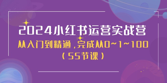 2024小红书运营实战营，从入门到精通，完成从0~1~100-紫爵资源库