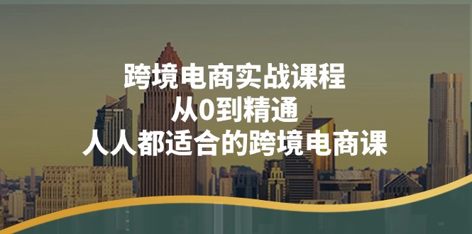 跨境电商实战课程：从0到精通，人人都适合的跨境电商课-紫爵资源库